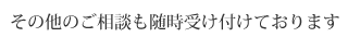 その他のご相談も随時受け付けております